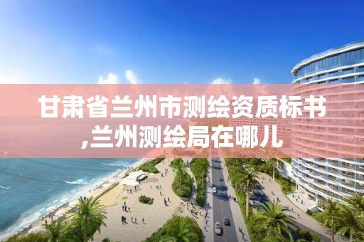 甘肃省兰州市测绘资质标书,兰州测绘局在哪儿 甘肃省兰州市测绘资质标书,兰州测绘局在哪儿