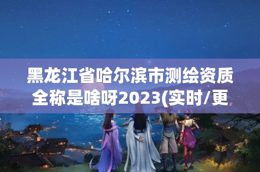 黑龙江省哈尔滨市测绘资质全称是啥呀2023(实时/更新中) 黑龙江省哈尔滨市测绘资质全称是啥呀2023(实时/更新中)