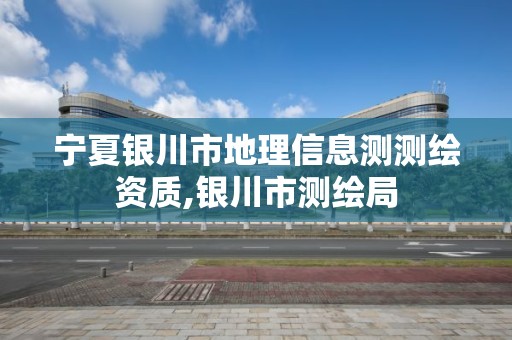 宁夏银川市地理信息测测绘资质,银川市测绘局 宁夏银川市地理信息测测绘资质,银川市测绘局