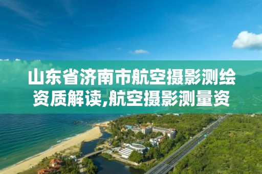 山东省济南市航空摄影测绘资质解读,航空摄影测量资质申请