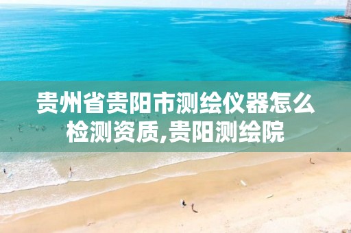 贵州省贵阳市测绘仪器怎么检测资质,贵阳测绘院