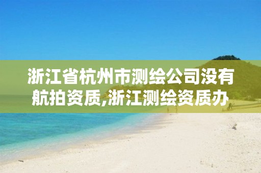 浙江省杭州市测绘公司没有航拍资质,浙江测绘资质办理流程