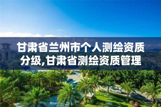 甘肃省兰州市个人测绘资质分级,甘肃省测绘资质管理平台 甘肃省兰州市个人测绘资质分级,甘肃省测绘资质管理平台