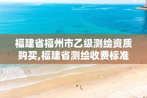 福建省福州市乙级测绘资质购买,福建省测绘收费标准。
