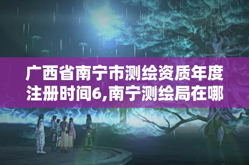 广西省南宁市测绘资质年度注册时间6,南宁测绘局在哪。