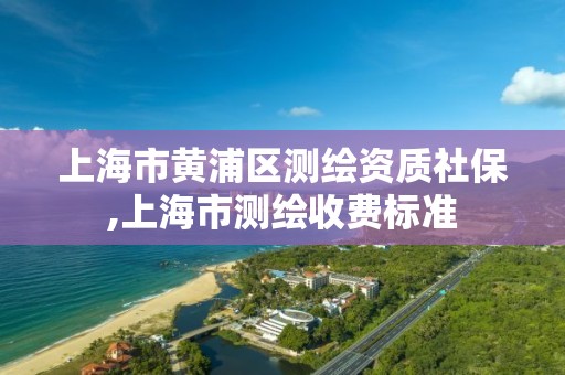 上海市黄浦区测绘资质社保,上海市测绘收费标准