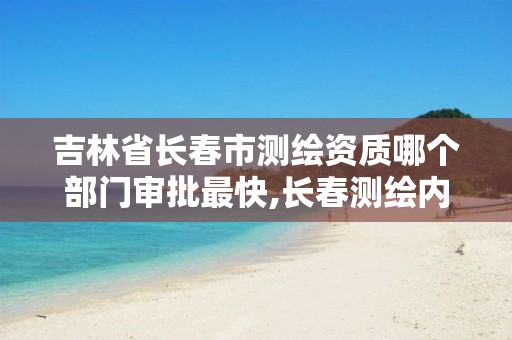 吉林省长春市测绘资质哪个部门审批最快,长春测绘内业招聘。