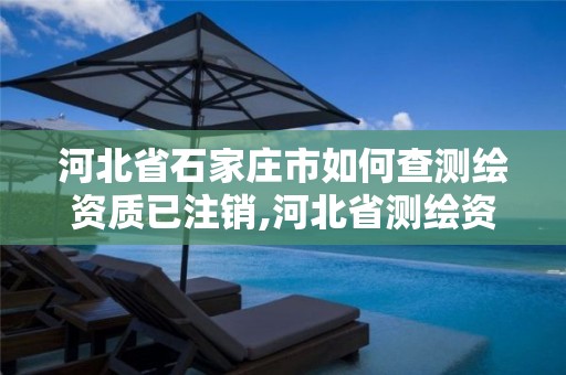 河北省石家庄市如何查测绘资质已注销,河北省测绘资质复审换证