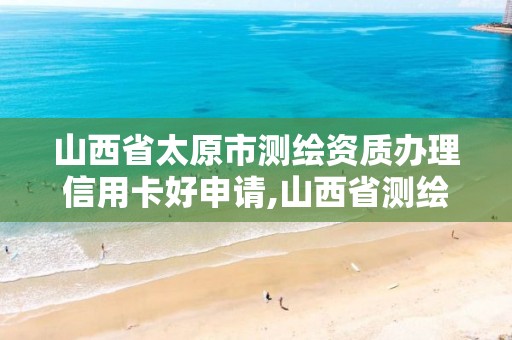 山西省太原市测绘资质办理信用卡好申请,山西省测绘资质延期公告。