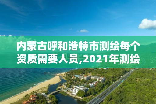 内蒙古呼和浩特市测绘每个资质需要人员,2021年测绘资质人员要求 内蒙古呼和浩特市测绘每个资质需要人员,2021年测绘资质人员要求