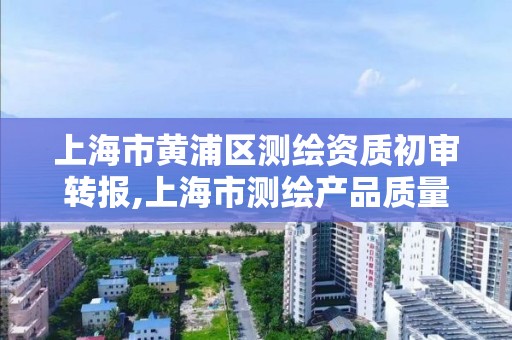 上海市黄浦区测绘资质初审转报,上海市测绘产品质量