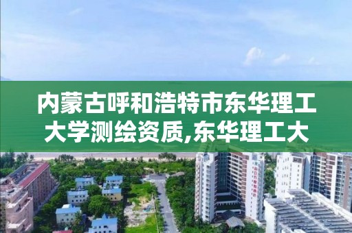 内蒙古呼和浩特市东华理工大学测绘资质,东华理工大学测绘研究生院。