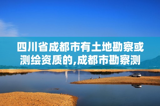 四川省成都市有土地勘察或测绘资质的,成都市勘察测绘研究院地址。