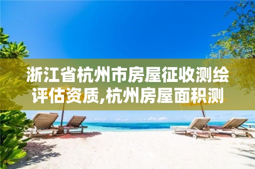 浙江省杭州市房屋征收测绘评估资质,杭州房屋面积测绘机构