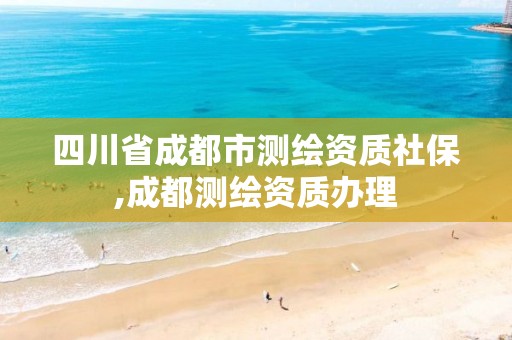 四川省成都市测绘资质社保,成都测绘资质办理