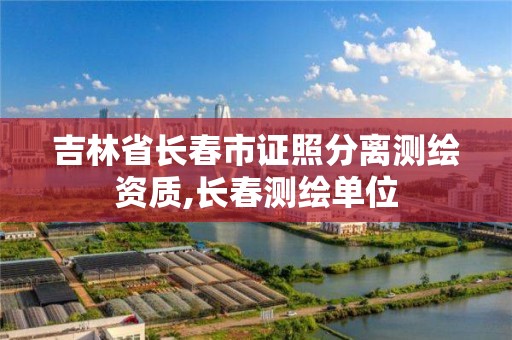 吉林省长春市证照分离测绘资质,长春测绘单位