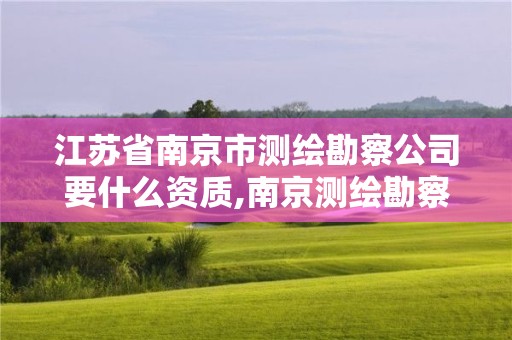 江苏省南京市测绘勘察公司要什么资质,南京测绘勘察院上市进展