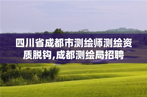 四川省成都市测绘师测绘资质脱钩,成都测绘局招聘