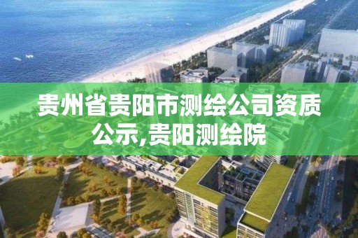 贵州省贵阳市测绘公司资质公示,贵阳测绘院