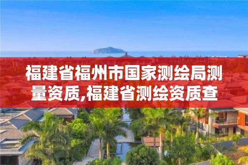 福建省福州市国家测绘局测量资质,福建省测绘资质查询。