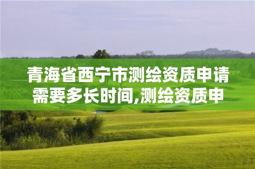 青海省西宁市测绘资质申请需要多长时间,测绘资质申请流程。