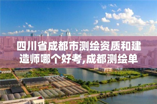 四川省成都市测绘资质和建造师哪个好考,成都测绘单位集中在哪些地方