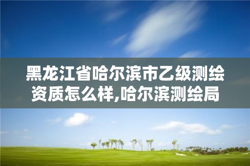 黑龙江省哈尔滨市乙级测绘资质怎么样,哈尔滨测绘局招聘