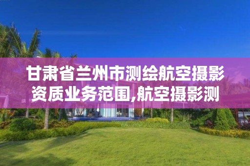 甘肃省兰州市测绘航空摄影资质业务范围,航空摄影测量资质。 甘肃省兰州市测绘航空摄影资质业务范围,航空摄影测量资质。