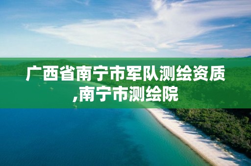 广西省南宁市军队测绘资质,南宁市测绘院 广西省南宁市军队测绘资质,南宁市测绘院