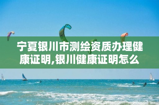 宁夏银川市测绘资质办理健康证明,银川健康证明怎么开。