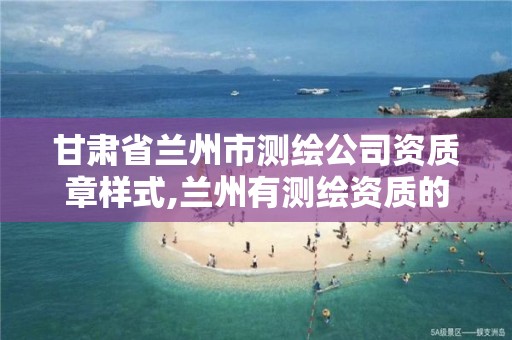 甘肃省兰州市测绘公司资质章样式,兰州有测绘资质的公司有
