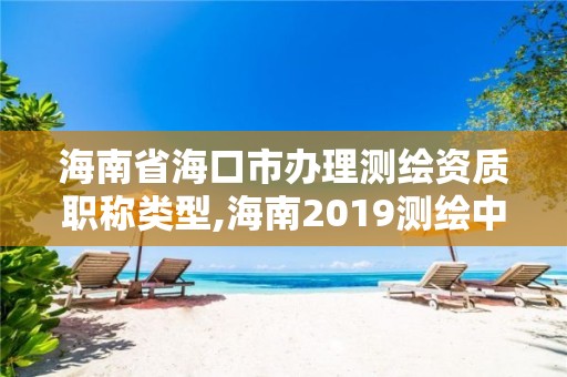 海南省海口市办理测绘资质职称类型,海南2019测绘中级职称评定条件