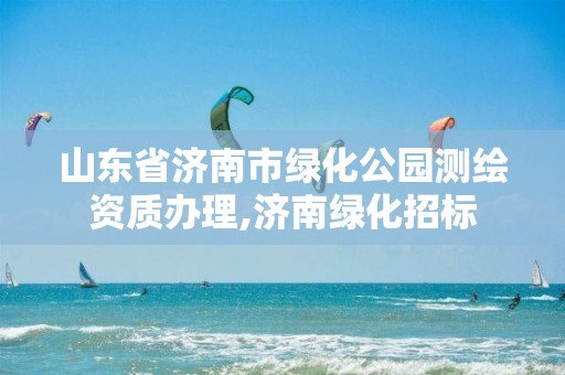 山东省济南市绿化公园测绘资质办理,济南绿化招标