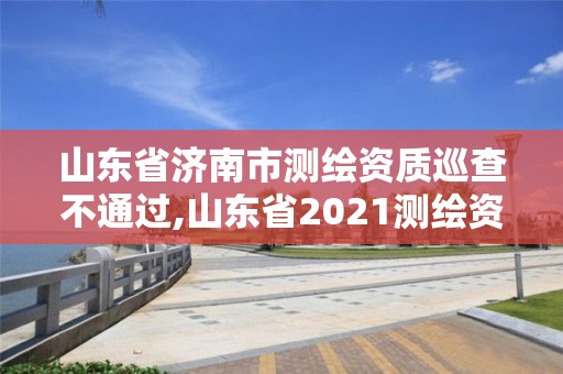 山东省济南市测绘资质巡查不通过,山东省2021测绘资质延期公告