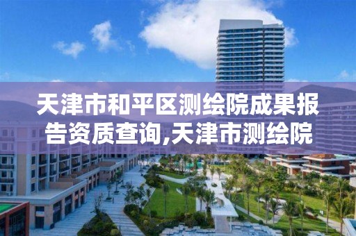 天津市和平区测绘院成果报告资质查询,天津市测绘院是什么单位性质。