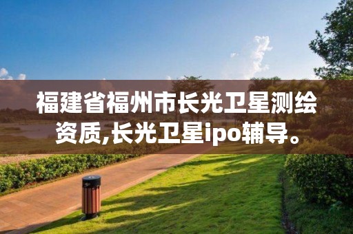 福建省福州市长光卫星测绘资质,长光卫星ipo辅导。