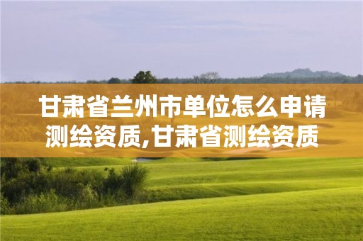 甘肃省兰州市单位怎么申请测绘资质,甘肃省测绘资质管理平台