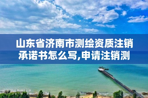 山东省济南市测绘资质注销承诺书怎么写,申请注销测绘资质的流程