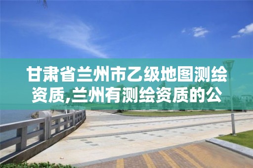 甘肃省兰州市乙级地图测绘资质,兰州有测绘资质的公司有 甘肃省兰州市乙级地图测绘资质,兰州有测绘资质的公司有