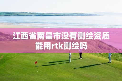 江西省南昌市没有测绘资质能用rtk测绘吗