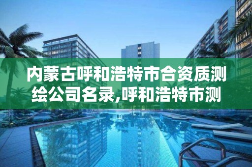 内蒙古呼和浩特市合资质测绘公司名录,呼和浩特市测绘局地址。