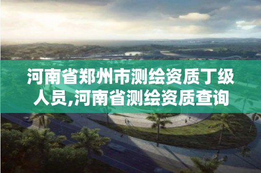 河南省郑州市测绘资质丁级人员,河南省测绘资质查询