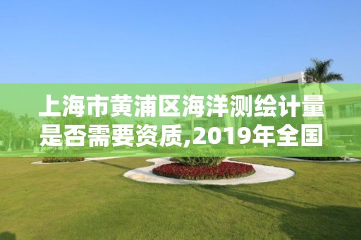 上海市黄浦区海洋测绘计量是否需要资质,2019年全国海洋测绘甲级资质单位