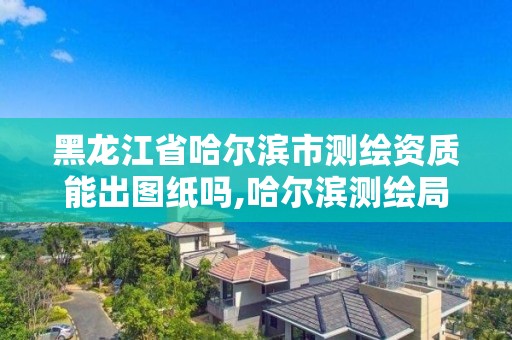 黑龙江省哈尔滨市测绘资质能出图纸吗,哈尔滨测绘局怎么样。 黑龙江省哈尔滨市测绘资质能出图纸吗,哈尔滨测绘局怎么样。