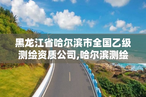 黑龙江省哈尔滨市全国乙级测绘资质公司,哈尔滨测绘公司哪家好