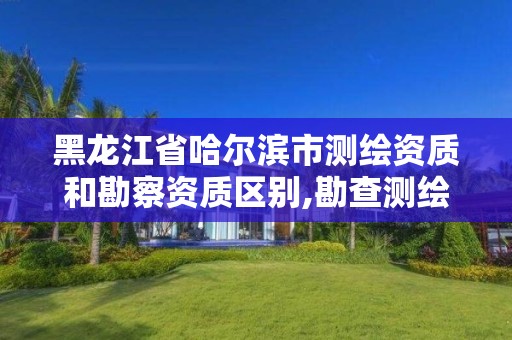 黑龙江省哈尔滨市测绘资质和勘察资质区别,勘查测绘资质 黑龙江省哈尔滨市测绘资质和勘察资质区别,勘查测绘资质