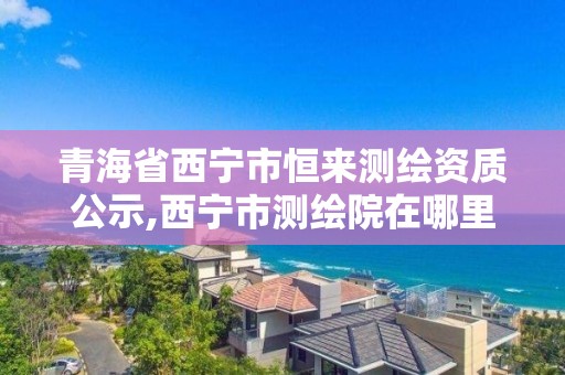 青海省西宁市恒来测绘资质公示,西宁市测绘院在哪里。