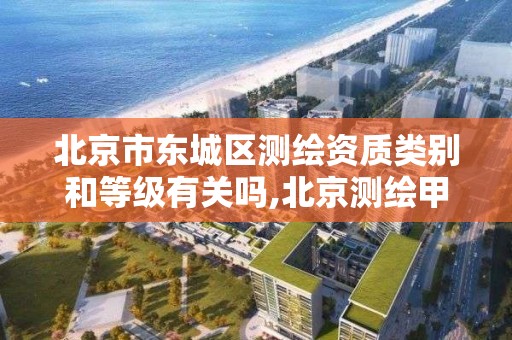 北京市东城区测绘资质类别和等级有关吗,北京测绘甲级资质单位 北京市东城区测绘资质类别和等级有关吗,北京测绘甲级资质单位
