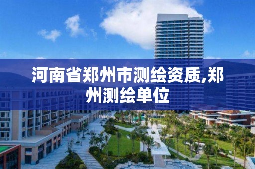 河南省郑州市测绘资质,郑州测绘单位 河南省郑州市测绘资质,郑州测绘单位