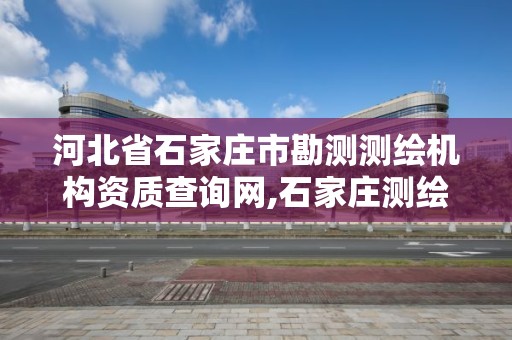河北省石家庄市勘测测绘机构资质查询网,石家庄测绘资质代办。